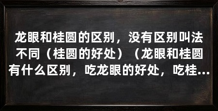 龙眼和桂圆的区别,没有区别叫法不同(桂圆的好处)(龙眼和桂圆有什么区别,吃龙眼的好处,吃桂圆的好处