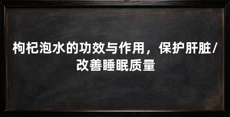 枸杞泡水的功效与作用，保护肝脏/改善睡眠质量