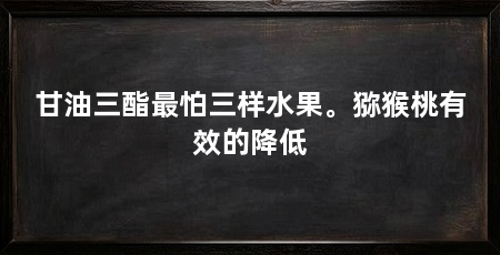 甘油三酯最怕三样水果。猕猴桃有效的降低