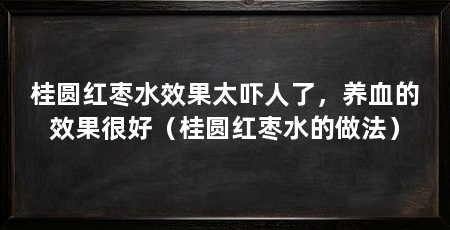 桂圆红枣水效果太吓人了，养血的效果很好（桂圆红枣水的做法）