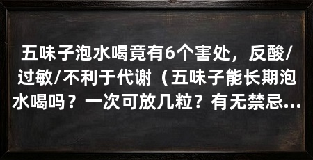 五味子泡水喝竟有6个害处，反酸/过敏/不利于代谢（五味子能长期泡水喝吗？一次可放几粒？有无禁忌人群