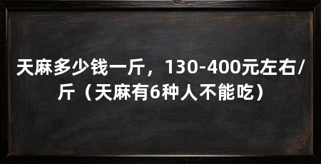 天麻多少钱一斤,130-400元左右/斤(天麻有6种人不能吃)