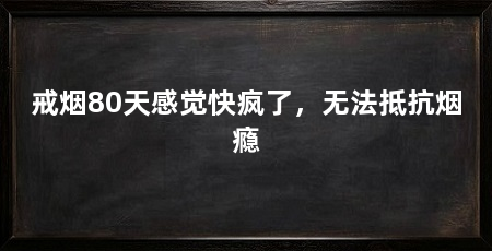 戒烟80天感觉快疯了，无法抵抗烟瘾