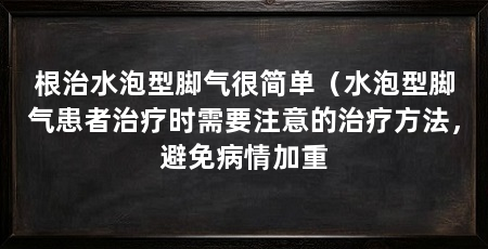 根治水泡型脚气很简单(水泡型脚气患者治疗时需要注意的治疗方法,避免病情加重