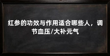 红参的功效与作用适合哪些人,调节血压/大补元气