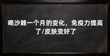 喝沙棘一个月的变化,免疫力提高了/皮肤变好了