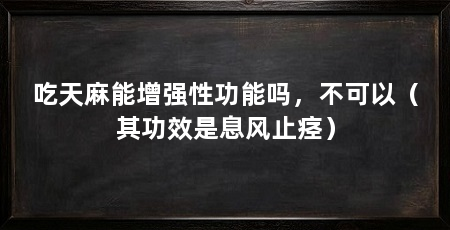 吃天麻能增强性功能吗,不可以(其功效是息风止痉)