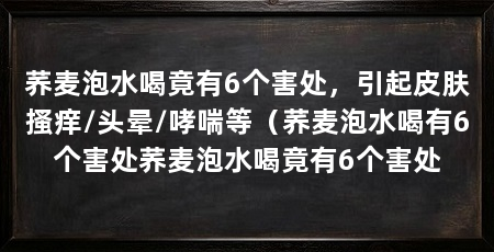 荞麦泡水喝竟有6个害处，引起皮肤搔痒/头晕/哮喘等（荞麦泡水喝有6个害处荞麦泡水喝竟有6个害处