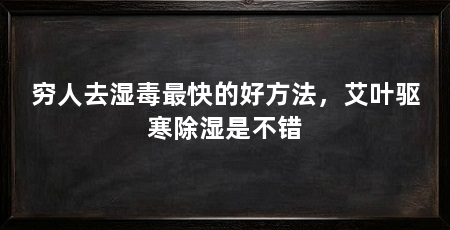 穷人去湿毒最快的好方法，艾叶驱寒除湿是不错