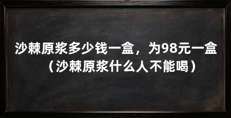 沙棘原浆多少钱一盒，为98元一盒（沙棘原浆什么人不能喝）