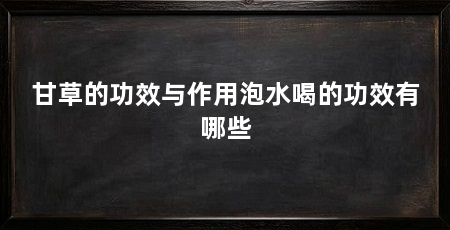 甘草的功效与作用泡水喝的功效有哪些