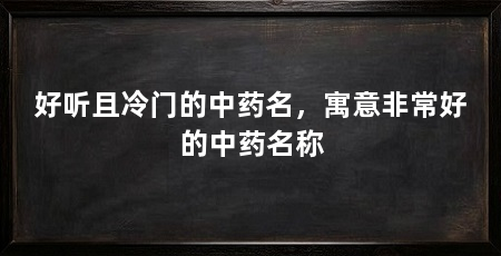 好听且冷门的中药名，寓意非常好的中药名称