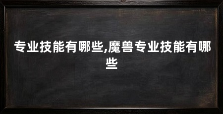 专业技能有哪些,魔兽专业技能有哪些