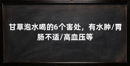 甘草泡水喝的6个害处,有水肿/胃肠不适/高血压等