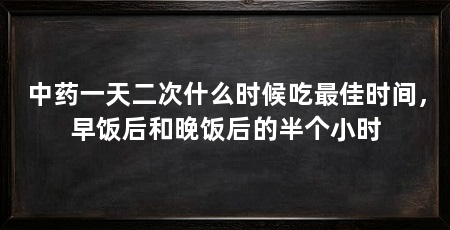 中药一天二次什么时候吃最佳时间，早饭后和晚饭后的半个小时