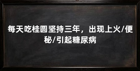 每天吃桂圆坚持三年，出现上火/便秘/引起糖尿病