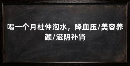 喝一个月杜仲泡水,降血压/美容养颜/滋阴补肾