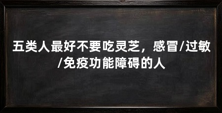 五类人最好不要吃灵芝，感冒/过敏/免疫功能障碍的人