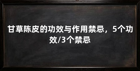 甘草陈皮的功效与作用禁忌，5个功效/3个禁忌