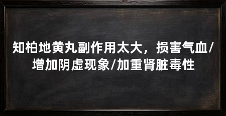 知柏地黄丸副作用太大，损害气血/增加阴虚现象/加重肾脏毒性