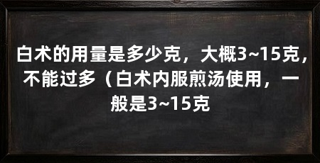 白术的用量是多少克，大概3~15克，不能过多（白术内服煎汤使用，一般是3~15克