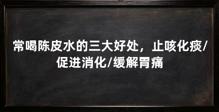 常喝陈皮水的三大好处，止咳化痰/促进消化/缓解胃痛