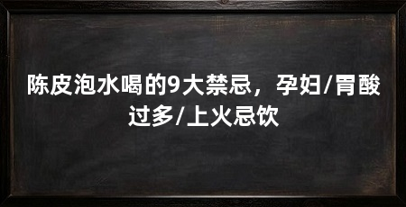 陈皮泡水喝的9大禁忌，孕妇/胃酸过多/上火忌饮