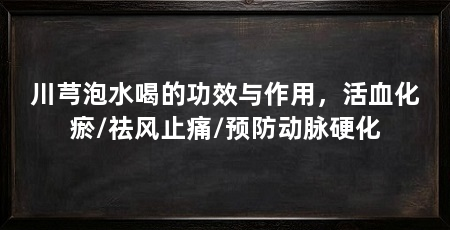 川芎泡水喝的功效与作用，活血化瘀/祛风止痛/预防动脉硬化