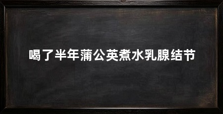 喝了半年蒲公英煮水乳腺结节