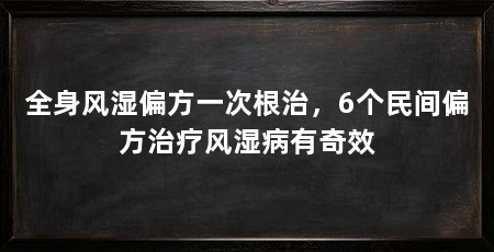 全身风湿偏方一次根治，6个民间偏方治疗风湿病有奇效