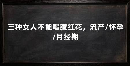 三种女人不能喝藏红花,流产/怀孕/月经期