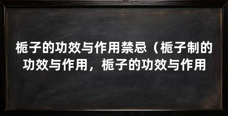 栀子的功效与作用禁忌（栀子制的功效与作用，栀子的功效与作用
