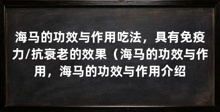 海马的功效与作用吃法,具有免疫力/抗衰老的效果(海马的功效与作用,海马的功效与作用介绍