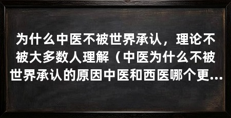 为什么中医不被世界承认,理论不被大多数人理解(中医为什么不被世界承认的原因中医和西医哪个更厉害