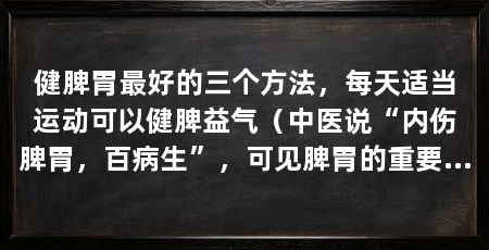 健脾胃最好的三个方法,每天适当运动可以健脾益气(中医说“内伤脾胃,百病生”,可见脾胃的重要性,中医中药是从病根来治