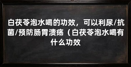 白茯苓泡水喝的功效,可以利尿/抗菌/预防肠胃溃疡(白茯苓泡水喝有什么功效