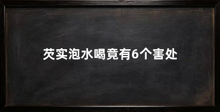 芡实泡水喝竟有6个害处