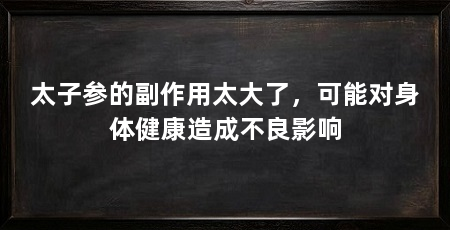 太子参的副作用太大了，可能对身体健康造成不良影响
