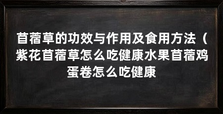 苜蓿草的功效与作用及食用方法（紫花苜蓿草怎么吃健康水果苜蓿鸡蛋卷怎么吃健康