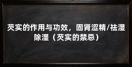 芡实的作用与功效,固肾涩精/祛湿除湿(芡实的禁忌)