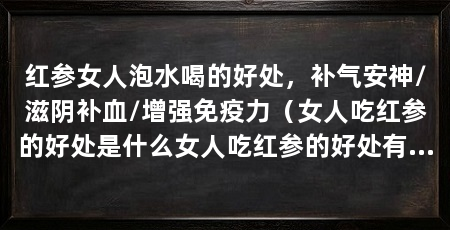 红参女人泡水喝的好处,补气安神/滋阴补血/增强免疫力(女人吃红参的好处是什么女人吃红参的好处有哪些