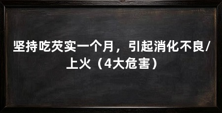 坚持吃芡实一个月,引起消化不良/上火(4大危害)