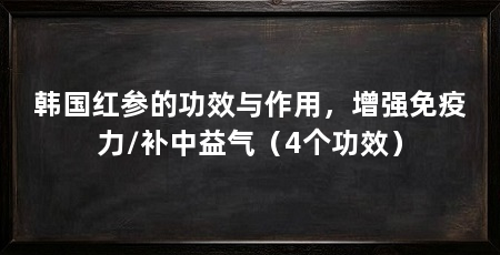 韩国红参的功效与作用，增强免疫力/补中益气（4个功效）