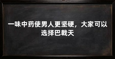 一味中药使男人更坚硬，大家可以选择巴戟天