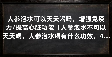 人参泡水可以天天喝吗，增强免疫力/提高心脏功能（人参泡水不可以天天喝，人参泡水喝有什么功效，4个功效