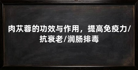 肉苁蓉的功效与作用，提高免疫力/抗衰老/润肠排毒
