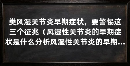 类风湿关节炎早期症状，要警惕这三个征兆（风湿性关节炎的早期症状是什么分析风湿性关节炎的早期症状