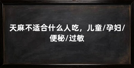 天麻不适合什么人吃,儿童/孕妇/便秘/过敏