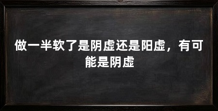 做一半软了是阴虚还是阳虚，有可能是阴虚