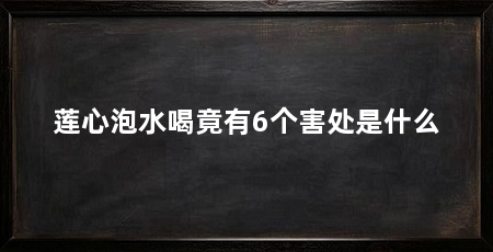 莲心泡水喝竟有6个害处是什么